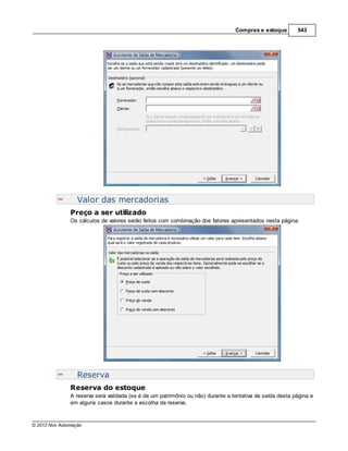 Compras e estoque        543




                  Valor das mercadorias
               Preço a ser utilizado
               Os cálculos de valores serão feitos com combinação dos fatores apresentados nesta página.




                  Reserva
               Reserva do estoque
               A reserva será validada (se é de um patrimônio ou não) durante a tentativa de saída desta página e
               em alguns casos durante a escolha da reserva.


© 2012 Nox Automação
 