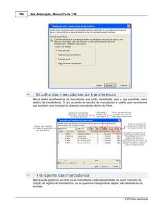 556   Nox Automação - Manual Fenix 1.99




          Escolha das mercadorias da transferência
       Nesta janela escolheremos as mercadorias que serão transferidas para a loja escolhida como
       destino da transferência. O uso da janela de escolha de mercadorias é padrão para assistentes
       que envolvem uma inserção de diversas mercadorias dentro do Fenix.




          Transporte das mercadorias
       Nesta janela podemos escolher se as mercadorias serão transportadas no exato momento da
       criação do registro de transferência, ou se queremos transportá-las depois, não retirando-as do
       estoque.



                                                                                      © 2012 Nox Automação
 