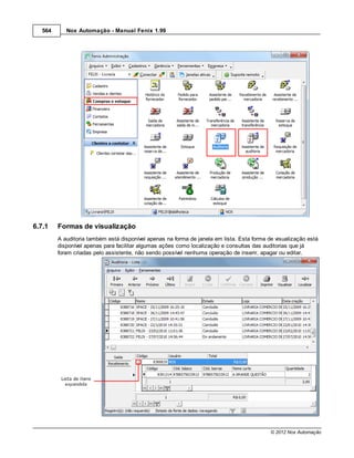 564      Nox Automação - Manual Fenix 1.99




6.7.1    Formas de visualização
         A auditoria também está disponível apenas na forma de janela em lista. Esta forma de visualização está
         disponível apenas para facilitar algumas ações como localização e consultas das auditorias que já
         foram criadas pelo assistente, não sendo possível nenhuma operação de inserir, apagar ou editar.




                                                                                            © 2012 Nox Automação
 