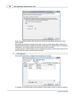570   Nox Automação - Manual Fenix 1.99




       Se for uma auditoria por área, então somente os números de mercadorias pertencentes à área
       serão contados.
       Nas opções de marcação é possível inserir todos os itens ou sortear alguns deles. Novamente é
       importante lembrar que se a auditoria for por área, então todos itens não são todas as mercadorias
       cadastradas, mas somente aquelas que fazem parte da área em questão.
       A opção para que o sistema sorteie os itens é interessante quando a auditoria feita for parcial. Isto
       pelo fato dos itens serem inseridos de forma aleatória.


          Contagem
       Esta é a tela onde é feita a contagem das mercadorias em estoque.




       A contagem de mercadoria pode ser feita através do campo código, usando um leitor de código de


                                                                                        © 2012 Nox Automação
 
