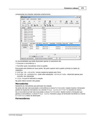 Compras e estoque     575



         comparações de cotações realizadas anteriormente.




         As funcionalidades que estão disponíveis apenas no assistente são:
           Executar a concorrência; e
            Escolher quais mercadorias incluir no pedido
         Esta janela está dividida em duas partes. Na parte superior está a grade contendo os dados do
         cabeçalho:
           Código da cotação: número seqüencial gerado pelo Fenix
           Estado: Em andamento - pode sofrer alterações - ou Encerrada - disponível apenas para
           consulta, sem alterações
           Loja: na qual foi realizada a cotação
         Na parte inferior existem três grades:
         Mercadorias
         Apresenta as mercadorias que participam da cotação.
         Se ainda não tiver sido executada a concorrência a coluna Fornecedor deverá mostrar o fornecedor
         padrão da respectiva mercadoria e as colunas Preço custo e Critério estarão em branco.
         Se a concorrência já tiver sido executada a coluna Fornecedor deverá mostrar o fornecedor que
         ganhou a concorrência, a coluna Preço custo mostrará o preço do fornecedor escolhido e a coluna
         Critério o critério de desempate.
         Fornecedores




© 2012 Nox Automação
 