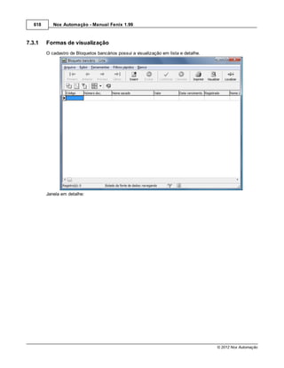 618      Nox Automação - Manual Fenix 1.99



7.3.1    Formas de visualização
         O cadastro de Bloquetos bancários possui a visualização em lista e detalhe.




         Janela em detalhe:




                                                                                       © 2012 Nox Automação
 