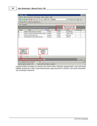 68      Nox Automação - Manual Fenix 1.99




     A grade também armazena um histórico dos últimos filtros utilizados naquela janela, caso você queira
     habilitar novamente um filtro criado anteriormente, pode procurá-lo no histórico, não sendo necessária
     sua construção novamente.




                                                                                         © 2012 Nox Automação
 