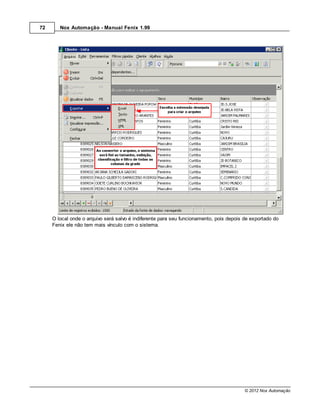 72      Nox Automação - Manual Fenix 1.99




     O local onde o arquivo será salvo é indiferente para seu funcionamento, pois depois de exportado do
     Fenix ele não tem mais vínculo com o sistema.




                                                                                         © 2012 Nox Automação
 