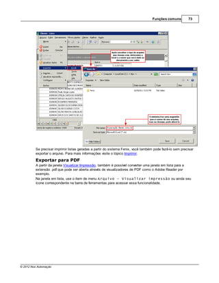 Funções comuns        73




         Se precisar imprimir listas geradas a partir do sistema Fenix, você também pode fazê-lo sem precisar
         exportar o arquivo. Para mais informações visite o tópico Imprimir.
         Exportar para PDF
         A partir da janela Visualizar Impressão, também é possível converter uma janela em lista para a
         extensão .pdf que pode ser aberta através de visualizadores de PDF como o Adobe Reader por
         exemplo.
         Na janela em lista, use o item de menu Arquivo - Visualizar impressão ou ainda seu
         ícone correspondente na barra de ferramentas para acessar essa funcionalidade.




© 2012 Nox Automação
 