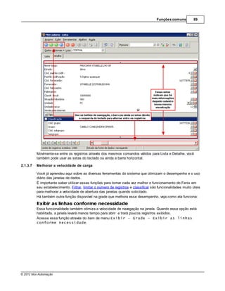 Funções comuns         89




          Movimente-se entre os registros através dos mesmos comandos válidos para Lista e Detalhe, você
          também pode usar as setas do teclado ou ainda a barra horizontal.

2.1.3.7   Melhorar a velocidade de carga

          Você já aprendeu aqui sobre as diversas ferramentas do sistema que otimizam o desempenho e o uso
          diário das janelas de dados.
          É importante saber utilizar essas funções para tornar cada vez melhor o funcionamento do Fenix em
          seu estabelecimento. Filtrar, limitar o número de registros e classificar são funcionalidades muito úteis
          para melhorar a velocidade de abertura das janelas quando solicitado.
          Há também outra função disponível na grade que melhora esse desempenho, veja como ela funciona:
          Exibir as linhas conforme necessidade
          Essa funcionalidade também otimiza a velocidade de navegação na janela. Quando essa opção está
          habilitada, a janela levará menos tempo para abrir e trará poucos registros exibidos.
          Acesse essa função através do item de menu Exibir - Grade - Exibir as linhas
          conforme necessidade.




© 2012 Nox Automação
 