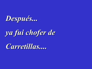 Después... ya fui chofer de Carretillas....