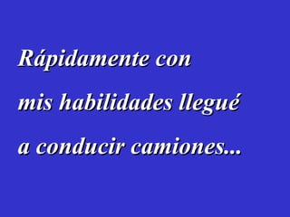 Rápidamente con mis habilidades llegué a conducir camiones...