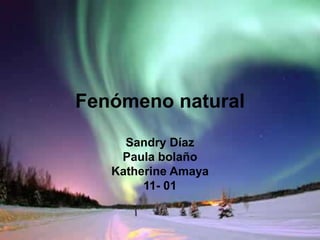 Fenómeno natural
Sandry Díaz
Paula bolaño
Katherine Amaya
11- 01
 