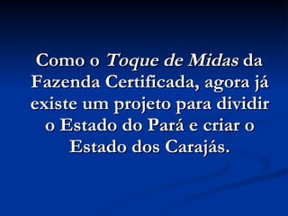 Como o  Toque de Midas  da Fazenda Certificada, agora já existe um projeto para dividir o Estado do Pará e criar o Estado dos Carajás. 