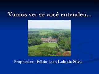 Vamos ver se você entendeu...   Proprietário:  Fábio Luis Lula da Silva 