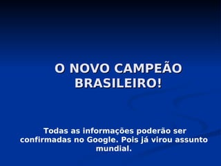 O NOVO CAMPEÃO
          BRASILEIRO!


      Todas as informações poderão ser
confirmadas no Google. Pois já virou assunto
                  mundial.
 