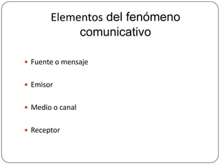 Elementos del fenómeno
comunicativo
 Fuente o mensaje
 Emisor
 Medio o canal
 Receptor

 