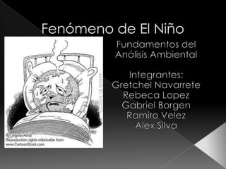 Fenómeno de El Niño Fundamentos del AnálisisAmbiental Integrantes: GretchelNavarrete Rebeca Lopez Gabriel Borgen Ramiro Velez Alex Silva 
