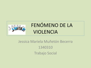 FENÓMENO DE LA
VIOLENCIA
Jessica Mariela Muñetón Becerra
1340310
Trabajo Social
 