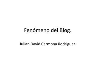Fenómeno del Blog.	 Julian David Carmona Rodriguez. 