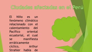 El Niño es un
fenómeno climático
relacionado con el
calentamiento del
Pacífico oriental
ecuatorial, el cual
se manifiesta
erráticamente
cíclico, Arthur
Strahler habla de
 