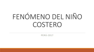 FENÓMENO DEL NIÑO
COSTERO
PERÚ-2017
 