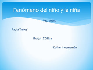 Integrantes
Paola Trejos
Brayan Zúñiga
Katherine guzmán
Fenómeno del niño y la niña
 