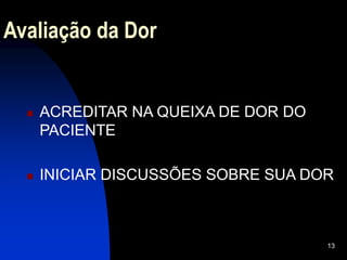13
Avaliação da Dor
 ACREDITAR NA QUEIXA DE DOR DO
PACIENTE
 INICIAR DISCUSSÕES SOBRE SUA DOR
 