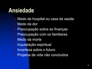 5
Ansiedade
 Medo de hospital ou casa de saúde
 Medo da dor
 Preocupação sobre as finanças
 Preocupação com os familiares
 Medo da morte
 Inquietação espiritual
 Incerteza sobre o futuro
 Projetos de vida não concluídos
 