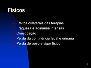 6
Físicos
 Efeitos colaterais das terapias
 Fraqueza e adinamia intensas
 Constipação
 Perda da continência fecal e urinária
 Perda de peso e vigor físico
 
