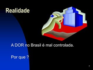 7
Realidade
A DOR no Brasil é mal controlada.
Por que ?
 