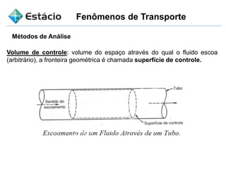 Fenômenos de Transporte
Métodos de Análise
Volume de controle: volume do espaço através do qual o fluido escoa
(arbitrário), a fronteira geométrica é chamada superfície de controle.
 