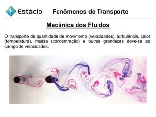 Fenômenos de Transporte
Mecânica dos Fluidos
O transporte de quantidade de movimento (velocidades), turbulência, calor
(temperatura), massa (concentração) e outras grandezas deve-se ao
campo de velocidades.
 