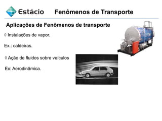 Fenômenos de Transporte
◊ Instalações de vapor.
Ex.: caldeiras.
Aplicações de Fenômenos de transporte
◊ Ação de fluidos sobre veículos
Ex: Aerodinâmica.
 
