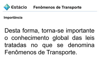Fenômenos de Transporte
Importância
Desta forma, torna-se importante
o conhecimento global das leis
tratadas no que se denomina
Fenômenos de Transporte.
 