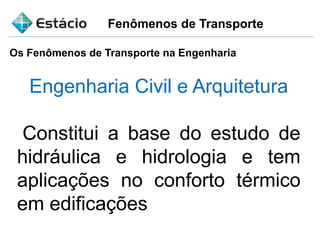 Fenômenos de Transporte
Os Fenômenos de Transporte na Engenharia
Engenharia Civil e Arquitetura
Constitui a base do estudo de
hidráulica e hidrologia e tem
aplicações no conforto térmico
em edificações
 