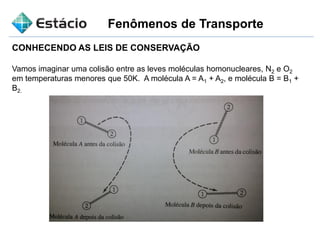 Fenômenos de Transporte
CONHECENDO AS LEIS DE CONSERVAÇÃO
Vamos imaginar uma colisão entre as leves moléculas homonucleares, N2 e O2
em temperaturas menores que 50K. A molécula A = A1 + A2, e molécula B = B1 +
B2.
 