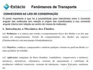 Fenômenos de Transporte
O ponto importante é que há a possibilidade para intercâmbio entre o momento
angular das moléculas (em relação à origem das coordenadas) e seu momento
angular interno (em relação ao centro de massa da molécula).
CONHECENDO AS LEIS DE CONSERVAÇÃO
 