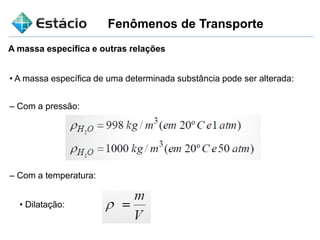 Fenômenos de Transporte
A massa específica e outras relações
• A massa específica de uma determinada substância pode ser alterada:
– Com a pressão:
– Com a temperatura:
• Dilatação:
 
