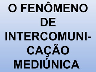 O FENÔMENO
DE
INTERCOMUNI-
CAÇÃO
MEDIÚNICA
 