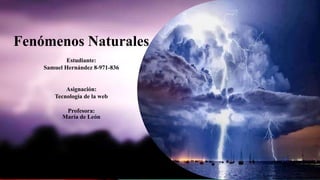 Fenómenos Naturales
Estudiante:
Samuel Hernández 8-971-836
Asignación:
Tecnología de la web
Profesora:
María de León
 