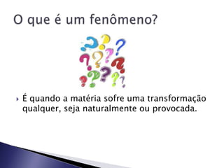    É quando a matéria sofre uma transformação
    qualquer, seja naturalmente ou provocada.
 