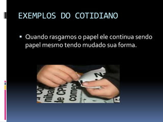 EXEMPLOS DO COTIDIANO
 Quando rasgamos o papel ele continua sendo
papel mesmo tendo mudado sua forma.
 
