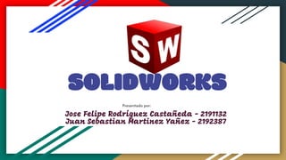 Jose Felipe Rodríguez Castañeda - 2191132
Juan Sebastian Martinez Yañez - 2192387
SOLIDWORKS
Presentado por:
 