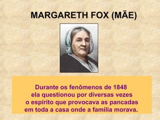 MARGARETH FOX (MÃE) Durante os fenômenos de 1848  ela questionou por diversas vezes o espírito que provocava as pancadas  em toda a casa onde a família morava .   