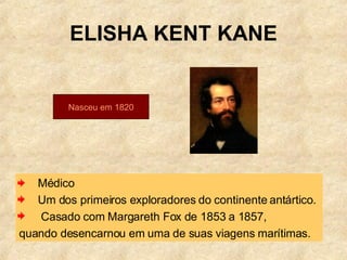ELISHA KENT KANE Médico  Um dos primeiros exploradores do continente antártico.  Casado com Margareth Fox de 1853 a 1857,  quando desencarnou em uma de suas viagens marítimas. Nasceu em 1820 