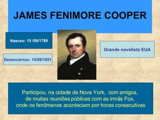 JAMES FENIMORE COOPER Nasceu: 15 /09/1789 Grande novelista EUA Desencarnou: 14/09/1851 Participou, na cidade de Nova York,  com amigos,  de muitas reuniões públicas com as irmãs Fox,  onde os fenômenos aconteciam por horas consecutivas 