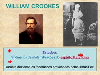 WILLIAM CROOKES Estudou:  fenômenos de materializações do  espírito Kate King   Durante dez anos os fenômenos provocados pelas irmãs Fox.  