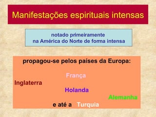 Manifestações espirituais intensas propagou-se pelos países da Europa: França  Inglaterra Holanda Alemanha   e até a  Turquia   notado primeiramente  na América do Norte de forma intensa 