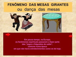 FENÔMENO  DAS MESAS  GIRANTES  ou  dança  das  mesas Em pouco tempo, na Europa,  os fenômenos espirituais passaram a fazer parte  dos “jogos e folguedos de salão”,  comuns numa época  em que não havia entretenimentos como os de hoje.  