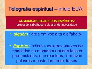 Telegrafia espiritual –  início EUA   alguém  : dizia em voz alta o alfabeto  Espírito:  indicava as letras através de pancadas no momento em que fossem pronunciadas, que reunidas, formavam palavras e posteriormente, frases.  COMUNICABILIDADE DOS ESPÍRITOS: processo trabalhoso e de grande morosidade 