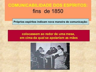 COMUNICABILIDADE DOS ESPÍRITOS: fins  de 1850 Próprios espíritos indicam nova maneira de comunicação: colocassem ao redor de uma mesa,  em cima da qual se apoiariam as mãos 