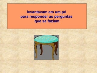 levantavam em um pé  para responder as perguntas  que se faziam 