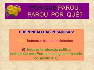 POR QUE  PAROU    PAROU  POR  QUÊ? SUSPENSÃO DAS PESQUISAS: inúmeras fraudes existentes  B)  turbulenta situação política  enfrentada pela Europa na segunda metade  do século XIX;  
